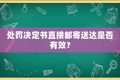 处罚决定书直接邮寄送达是否有效? 处罚决定书直接邮寄送达是否有效?