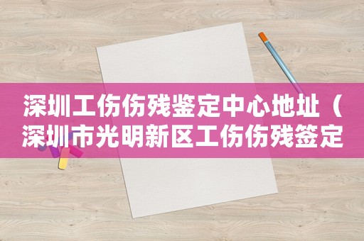 深圳工伤伤残鉴定中心地址（深圳市光明新区工伤伤残签定在那）