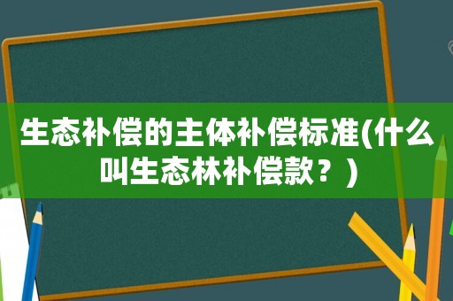 生态补偿的主体补偿标准(什么叫生态林补偿款?) 生态补偿的主体补偿标准(什么叫生态林补偿款?)