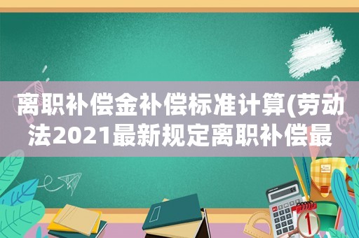 离职补偿金补偿标准计算(劳动法2021最新规定离职补偿最高限额?) 离职补偿金补偿标准计算(劳动法2021最新规定离职补偿最高限额?)