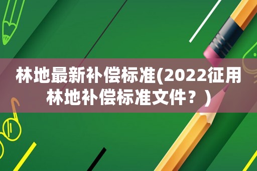 林地最新补偿标准(2022征用林地补偿标准文件?) 林地最新补偿标准(2022征用林地补偿标准文件?)
