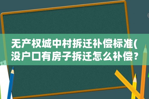 无产权城中村拆迁补偿标准(没户口有房子拆迁怎么补偿?) 无产权城中村拆迁补偿标准(没户口有房子拆迁怎么补偿?)