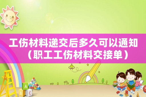 工伤材料递交后多久可以通知(职工工伤材料交接单) 工伤材料递交后多久可以通知(职工工伤材料交接单)