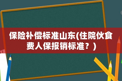 保险补偿标准山东(住院伙食费人保报销标准?) 保险补偿标准山东(住院伙食费人保报销标准?)