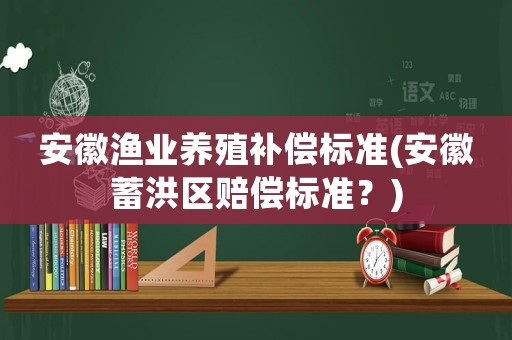 安徽渔业养殖补偿标准(安徽蓄洪区赔偿标准?) 安徽渔业养殖补偿标准(安徽蓄洪区赔偿标准?)