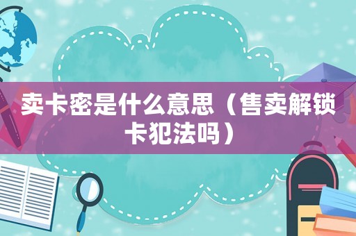 卖卡密是什么意思(售卖解锁卡犯法吗) 卖卡密是什么意思(售卖解锁卡犯法吗)