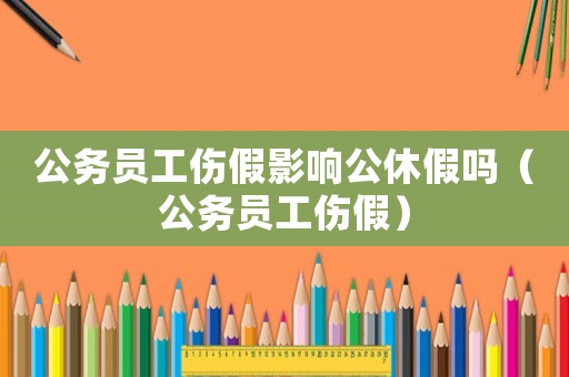 公务员工伤假影响公休假吗(公务员工伤假) 公务员工伤假影响公休假吗(公务员工伤假)