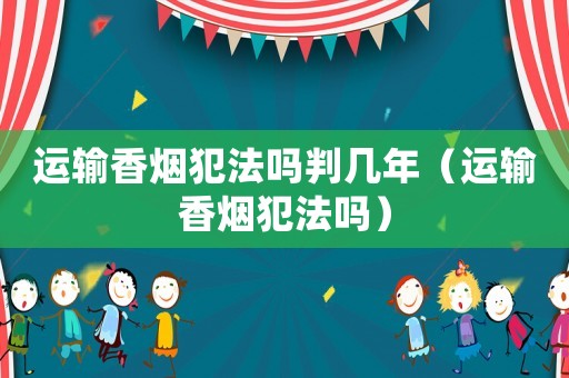 运输香烟犯法吗判几年（运输香烟犯法吗）