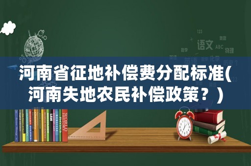 河南省征地补偿费分配标准(河南失地农民补偿政策?) 河南省征地补偿费分配标准(河南失地农民补偿政策?)