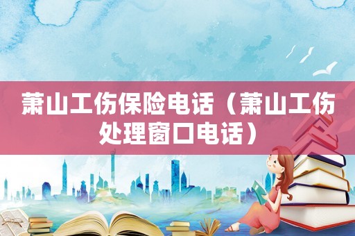 萧山工伤保险电话(萧山工伤处理窗口电话) 萧山工伤保险电话(萧山工伤处理窗口电话)