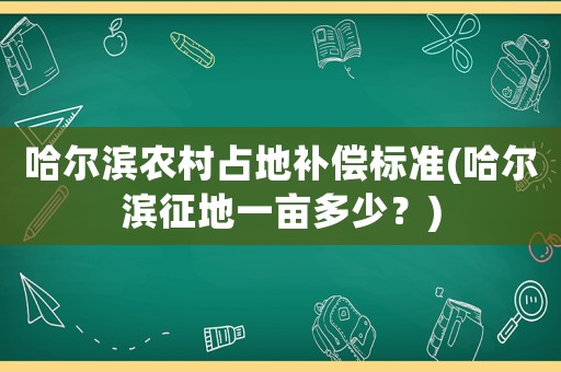 哈尔滨农村占地补偿标准(哈尔滨征地一亩多少?) 哈尔滨农村占地补偿标准(哈尔滨征地一亩多少?)