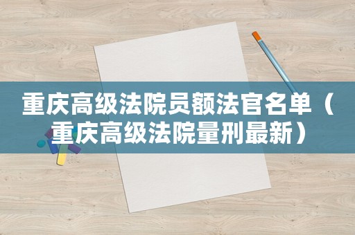 重庆高级法院员额法官名单（重庆高级法院量刑最新）