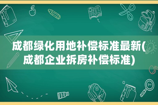 成都绿化用地补偿标准最新(成都企业拆房补偿标准) 成都绿化用地补偿标准最新(成都企业拆房补偿标准)