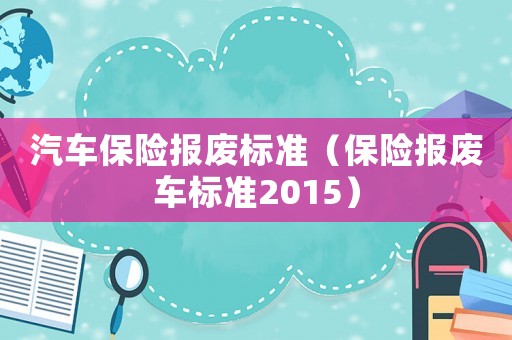 汽车保险报废标准(保险报废车标准2015) 汽车保险报废标准(保险报废车标准2015)