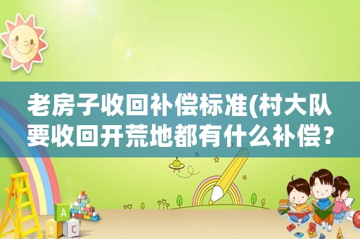 老房子收回补偿标准(村大队要收回开荒地都有什么补偿?) 老房子收回补偿标准(村大队要收回开荒地都有什么补偿?)