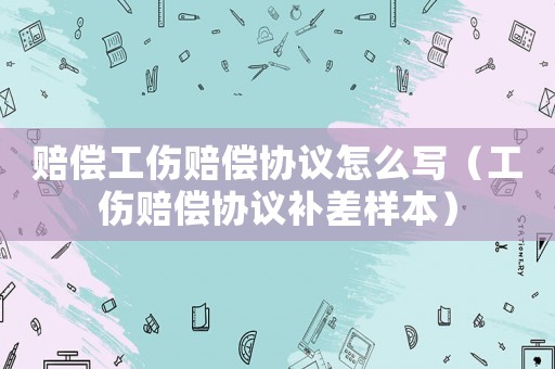 赔偿工伤赔偿协议怎么写（工伤赔偿协议补差样本）