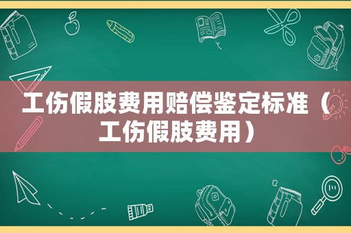 工伤假肢费用赔偿鉴定标准(工伤假肢费用) 工伤假肢费用赔偿鉴定标准(工伤假肢费用)