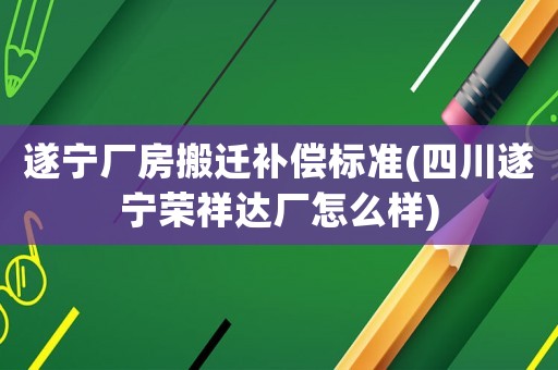 遂宁厂房搬迁补偿标准(四川遂宁荣祥达厂怎么样) 遂宁厂房搬迁补偿标准(四川遂宁荣祥达厂怎么样)