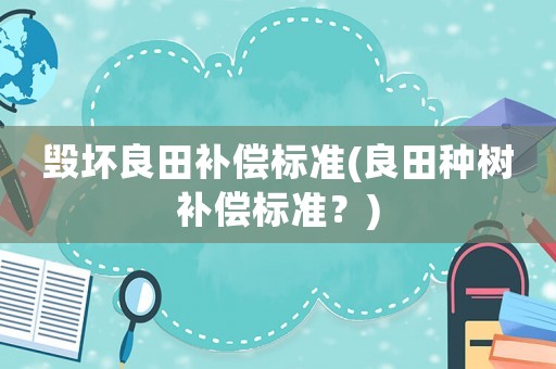 毁坏良田补偿标准(良田种树补偿标准？)