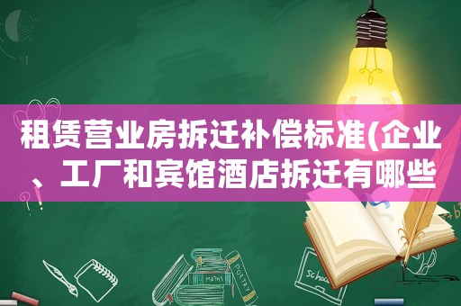 租赁营业房拆迁补偿标准(企业、工厂和宾馆酒店拆迁有哪些补偿？企业征地拆迁有哪些补偿？)