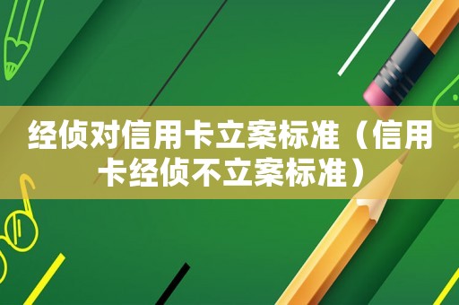 经侦对信用卡立案标准（信用卡经侦不立案标准）