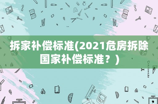 拆家补偿标准(2021危房拆除国家补偿标准?) 拆家补偿标准(2021危房拆除国家补偿标准?)