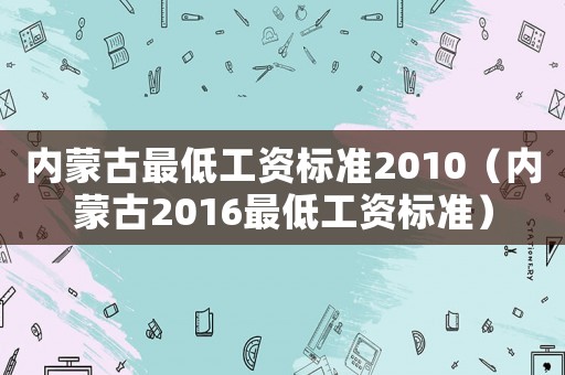 内蒙古最低工资标准2010(内蒙古2016最低工资标准) 内蒙古最低工资标准2010(内蒙古2016最低工资标准)
