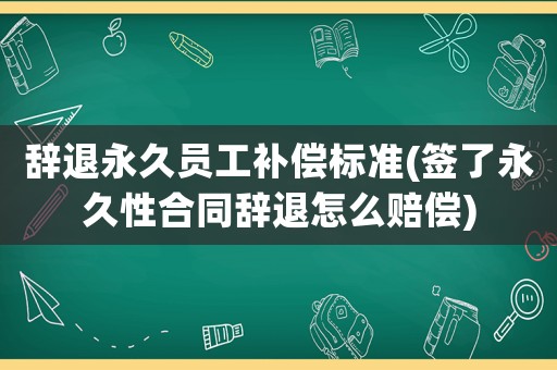 辞退永久员工补偿标准(签了永久性合同辞退怎么赔偿) 辞退永久员工补偿标准(签了永久性合同辞退怎么赔偿)