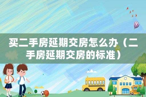 买二手房延期交房怎么办(二手房延期交房的标准) 买二手房延期交房怎么办(二手房延期交房的标准)