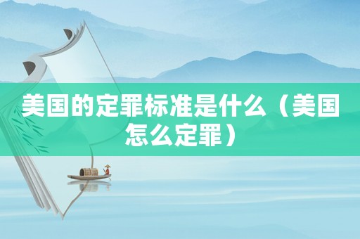 美国的定罪标准是什么(美国怎么定罪) 美国的定罪标准是什么(美国怎么定罪)
