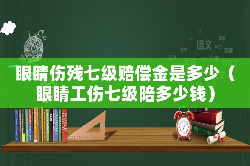 眼睛伤残七级赔偿金是多少（眼睛工伤七级陪多少钱）