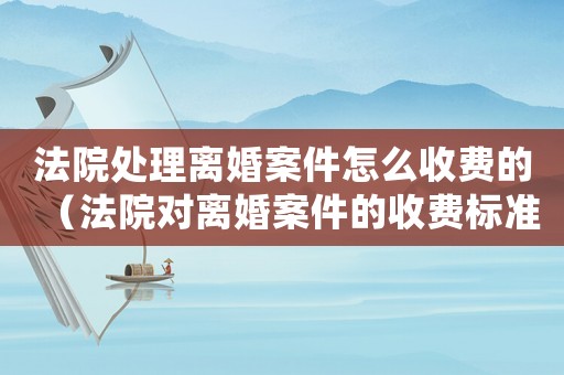 法院处理离婚案件怎么收费的(法院对离婚案件的收费标准) 法院处理离婚案件怎么收费的(法院对离婚案件的收费标准)