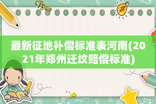 最新征地补偿标准表河南(2021年郑州迁坟赔偿标准) 最新征地补偿标准表河南(2021年郑州迁坟赔偿标准)