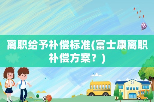 离职给予补偿标准(富士康离职补偿方案?) 离职给予补偿标准(富士康离职补偿方案?)