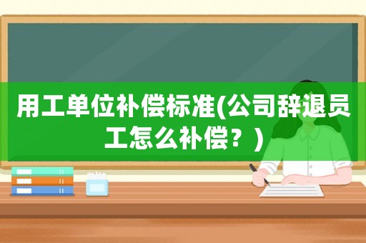 用工单位补偿标准(公司辞退员工怎么补偿?) 用工单位补偿标准(公司辞退员工怎么补偿?)