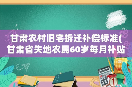 甘肃农村旧宅拆迁补偿标准(甘肃省失地农民60岁每月补贴多少)