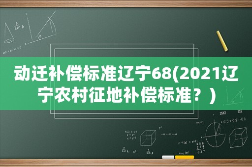 动迁补偿标准辽宁68(2021辽宁农村征地补偿标准？)