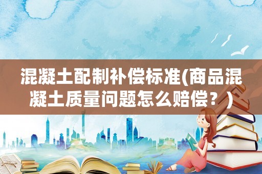 混凝土配制补偿标准(商品混凝土质量问题怎么赔偿？)