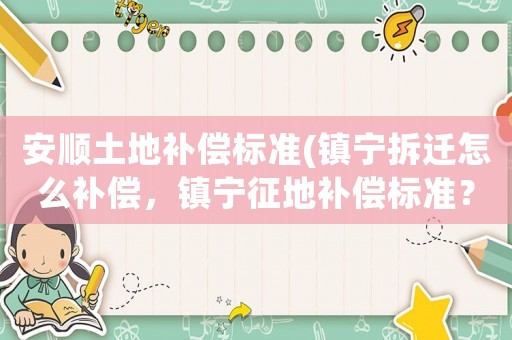 安顺土地补偿标准(镇宁拆迁怎么补偿,镇宁征地补偿标准?) 安顺土地补偿标准(镇宁拆迁怎么补偿,镇宁征地补偿标准?)