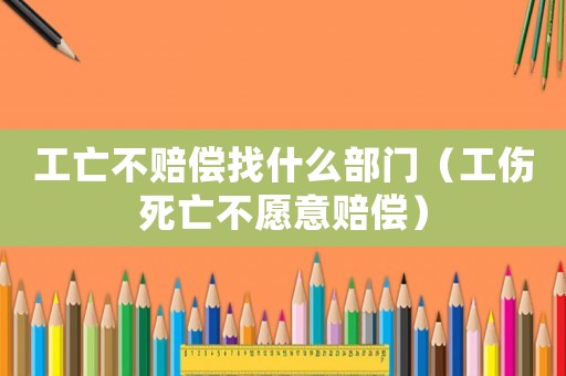 工亡不赔偿找什么部门（工伤死亡不愿意赔偿）