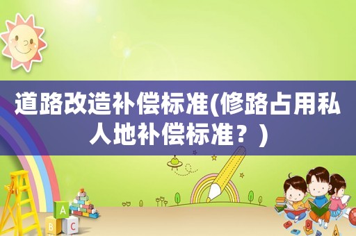 道路改造补偿标准(修路占用私人地补偿标准?) 道路改造补偿标准(修路占用私人地补偿标准?)
