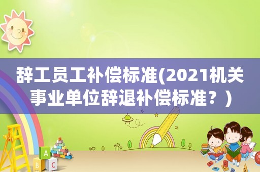 辞工员工补偿标准(2021机关事业单位辞退补偿标准?) 辞工员工补偿标准(2021机关事业单位辞退补偿标准?)
