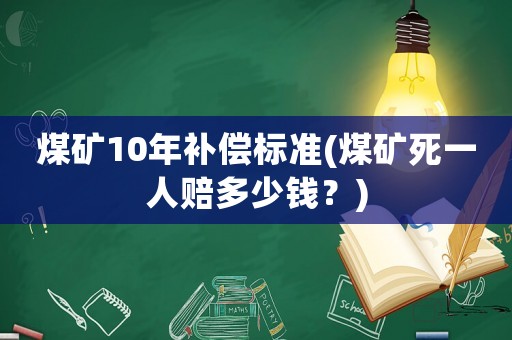 煤矿10年补偿标准(煤矿死一人赔多少钱？)