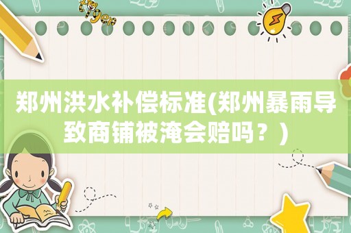 郑州洪水补偿标准(郑州暴雨导致商铺被淹会赔吗？)