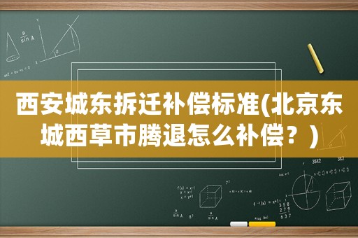 西安城东拆迁补偿标准(北京东城西草市腾退怎么补偿?) 西安城东拆迁补偿标准(北京东城西草市腾退怎么补偿?)