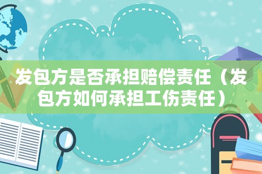 发包方是否承担赔偿责任(发包方如何承担工伤责任) 发包方是否承担赔偿责任(发包方如何承担工伤责任)