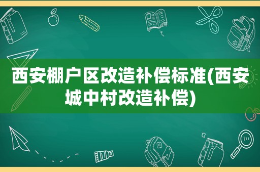 西安棚户区改造补偿标准(西安城中村改造补偿) 西安棚户区改造补偿标准(西安城中村改造补偿)