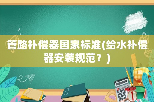 管路补偿器国家标准(给水补偿器安装规范？)