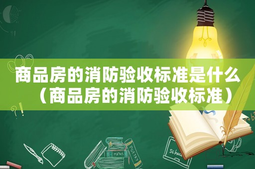 商品房的消防验收标准是什么（商品房的消防验收标准）