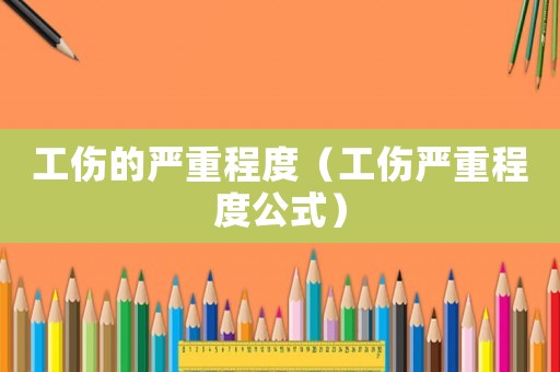 工伤的严重程度（工伤严重程度公式）